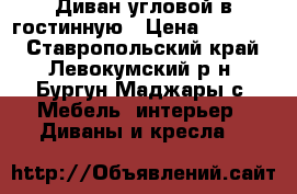 Диван угловой в гостинную › Цена ­ 10 000 - Ставропольский край, Левокумский р-н, Бургун-Маджары с. Мебель, интерьер » Диваны и кресла   